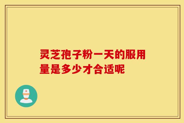 灵芝孢子粉一天的服用量是多少才合适呢
