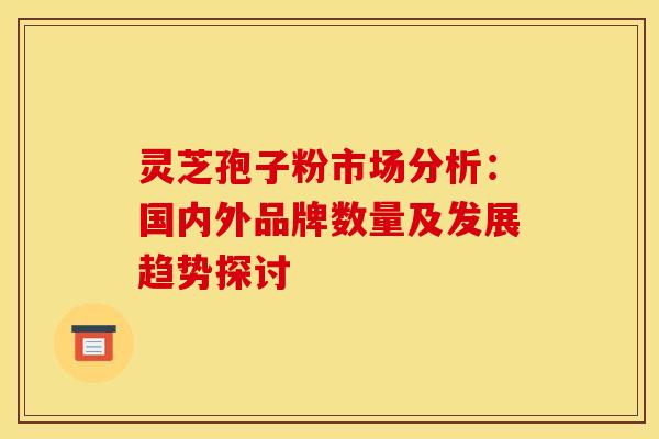 灵芝孢子粉市场分析：国内外品牌数量及发展趋势探讨
