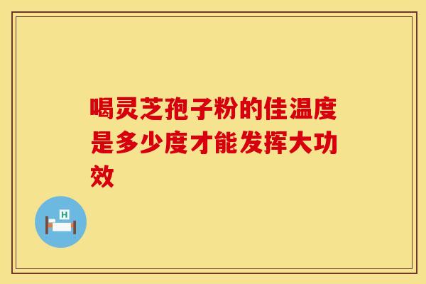 喝灵芝孢子粉的佳温度是多少度才能发挥大功效