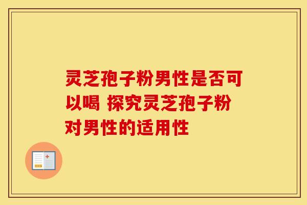 灵芝孢子粉男性是否可以喝 探究灵芝孢子粉对男性的适用性