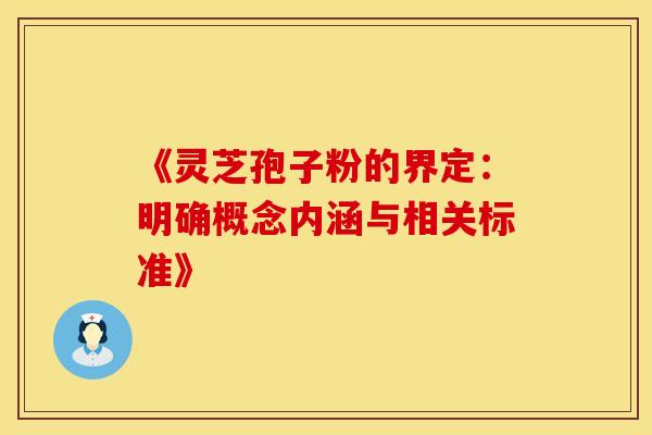 《灵芝孢子粉的界定：明确概念内涵与相关标准》