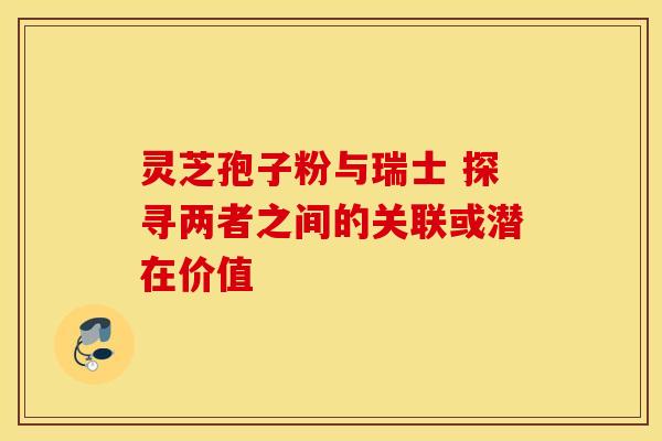 灵芝孢子粉与瑞士 探寻两者之间的关联或潜在价值