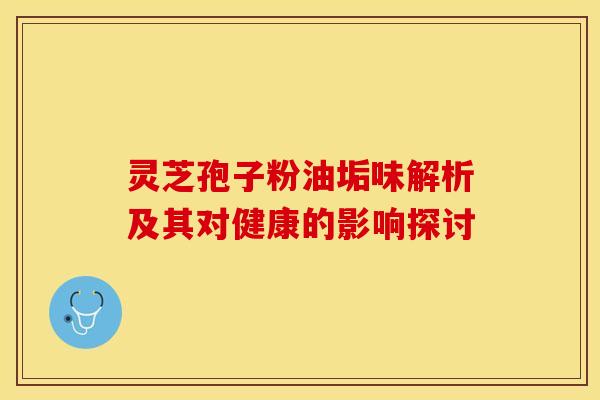 灵芝孢子粉油垢味解析及其对健康的影响探讨