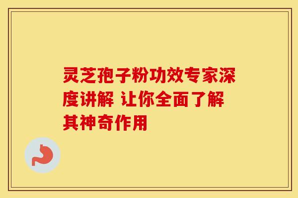 灵芝孢子粉功效专家深度讲解 让你全面了解其神奇作用