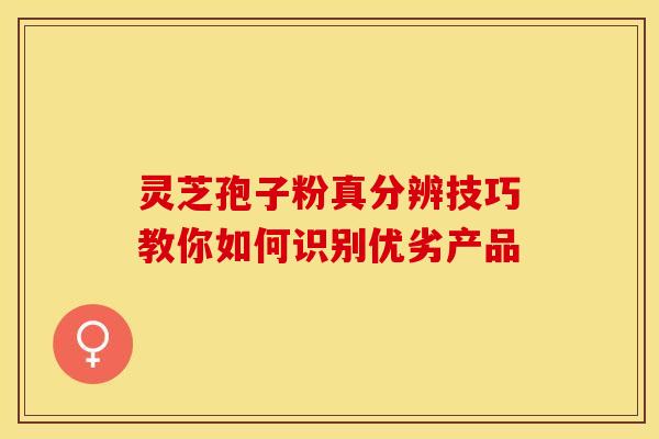 灵芝孢子粉真分辨技巧教你如何识别优劣产品
