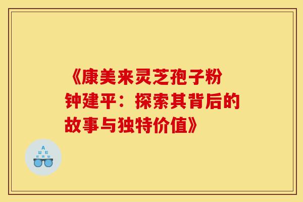 《康美来灵芝孢子粉 钟建平：探索其背后的故事与独特价值》