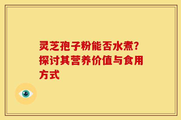 灵芝孢子粉能否水煮？探讨其营养价值与食用方式