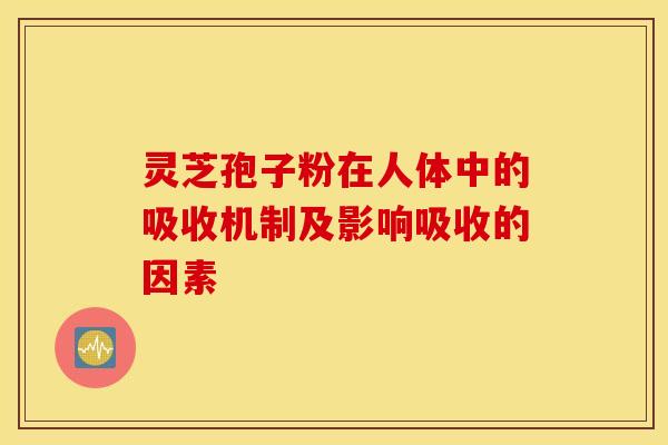灵芝孢子粉在人体中的吸收机制及影响吸收的因素