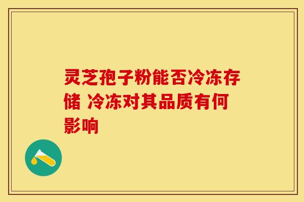 灵芝孢子粉能否冷冻存储 冷冻对其品质有何影响