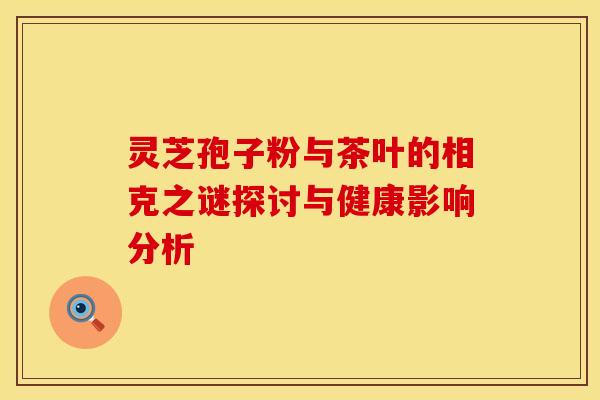 灵芝孢子粉与茶叶的相克之谜探讨与健康影响分析