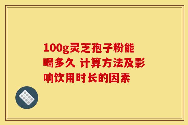 100g灵芝孢子粉能喝多久 计算方法及影响饮用时长的因素