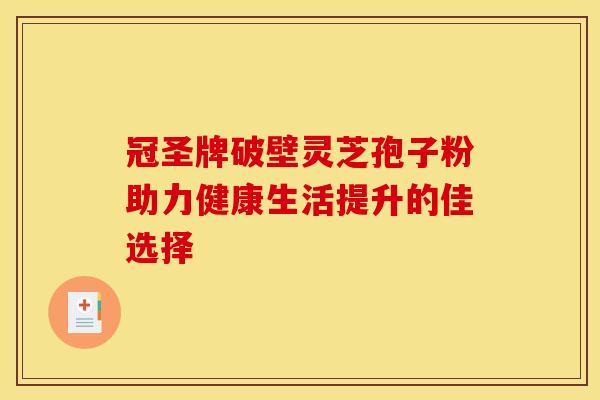 冠圣牌破壁灵芝孢子粉助力健康生活提升的佳选择