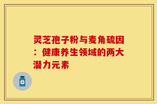 灵芝孢子粉与麦角硫因：健康养生领域的两大潜力元素