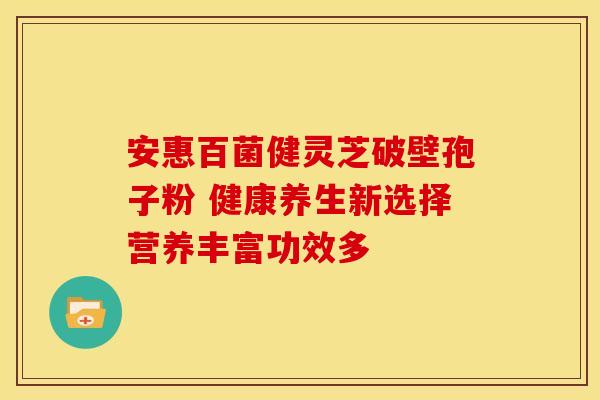 安惠百菌健灵芝破壁孢子粉 健康养生新选择营养丰富功效多