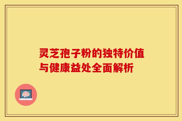 灵芝孢子粉的独特价值与健康益处全面解析