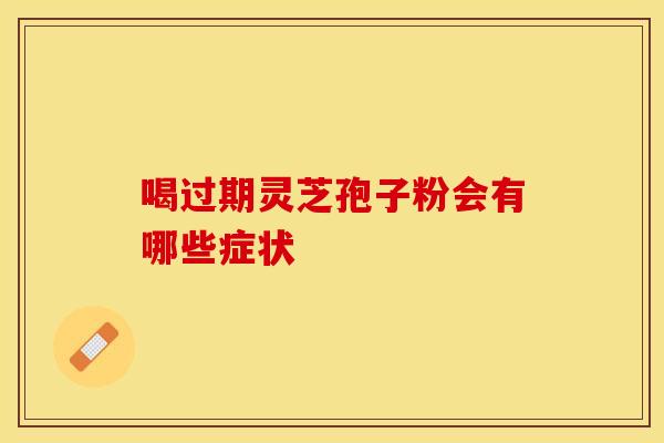 喝过期灵芝孢子粉会有哪些症状