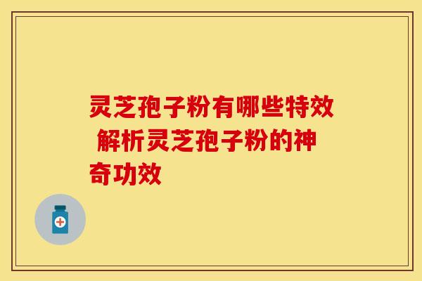灵芝孢子粉有哪些特效 解析灵芝孢子粉的神奇功效