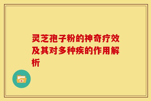灵芝孢子粉的神奇疗效及其对多种疾的作用解析