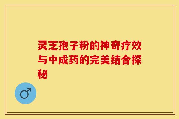 灵芝孢子粉的神奇疗效与中成药的完美结合探秘