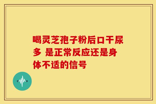喝灵芝孢子粉后口干尿多 是正常反应还是身体不适的信号