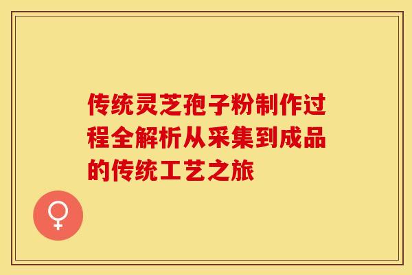 传统灵芝孢子粉制作过程全解析从采集到成品的传统工艺之旅