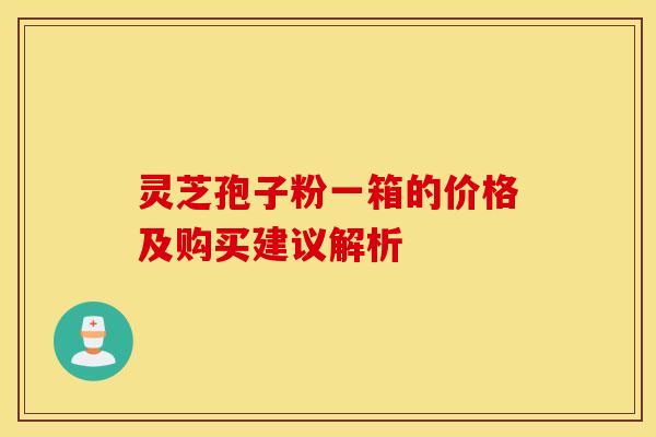 灵芝孢子粉一箱的价格及购买建议解析