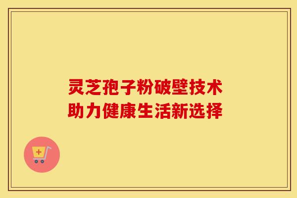 灵芝孢子粉破壁技术 助力健康生活新选择