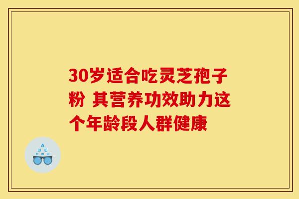 30岁适合吃灵芝孢子粉 其营养功效助力这个年龄段人群健康