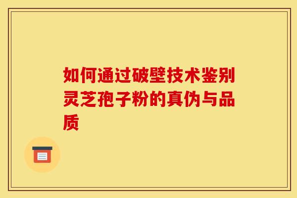 如何通过破壁技术鉴别灵芝孢子粉的真伪与品质
