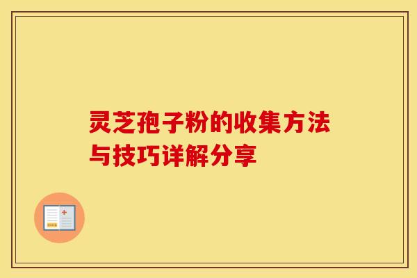 灵芝孢子粉的收集方法与技巧详解分享