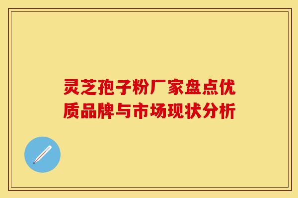 灵芝孢子粉厂家盘点优质品牌与市场现状分析