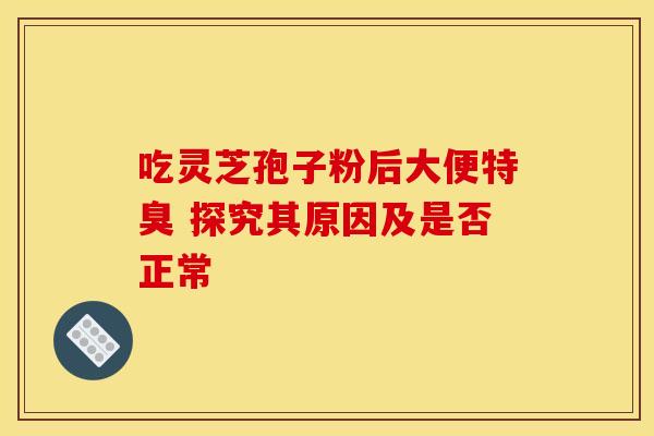 吃灵芝孢子粉后大便特臭 探究其原因及是否正常