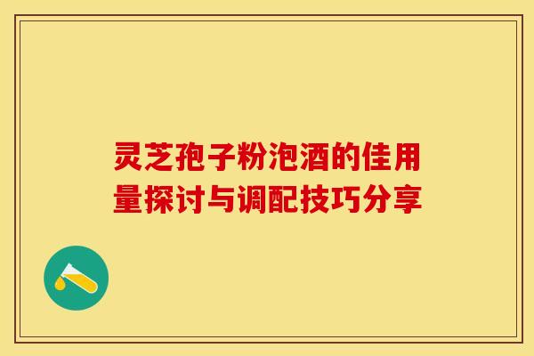 灵芝孢子粉泡酒的佳用量探讨与调配技巧分享