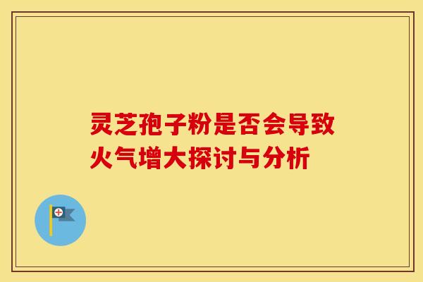 灵芝孢子粉是否会导致火气增大探讨与分析