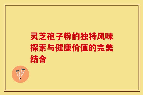 灵芝孢子粉的独特风味探索与健康价值的完美结合