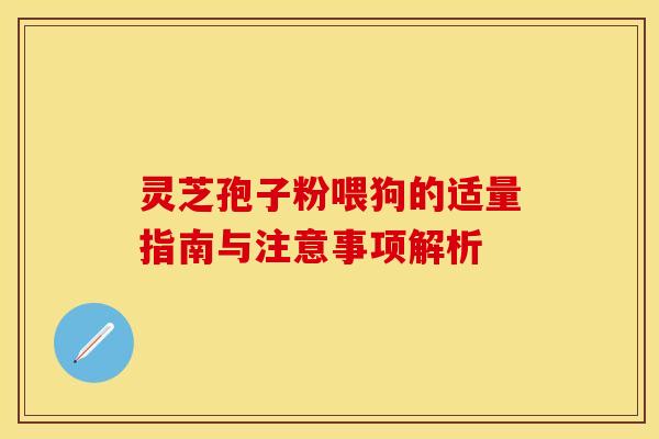 灵芝孢子粉喂狗的适量指南与注意事项解析