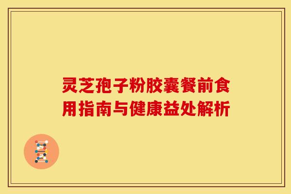 灵芝孢子粉胶囊餐前食用指南与健康益处解析