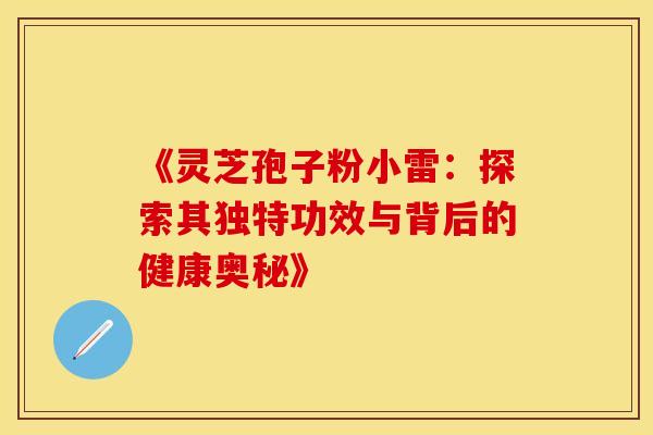 《灵芝孢子粉小雷：探索其独特功效与背后的健康奥秘》