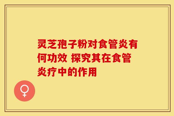 灵芝孢子粉对食管炎有何功效 探究其在食管炎疗中的作用
