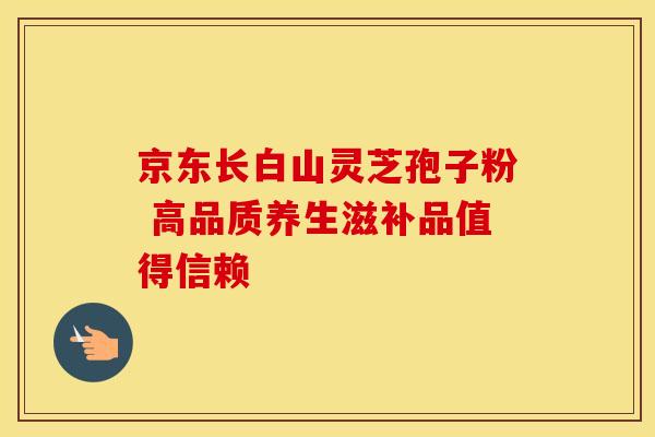 京东长白山灵芝孢子粉 高品质养生滋补品值得信赖