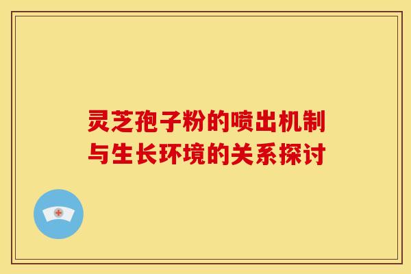 灵芝孢子粉的喷出机制与生长环境的关系探讨