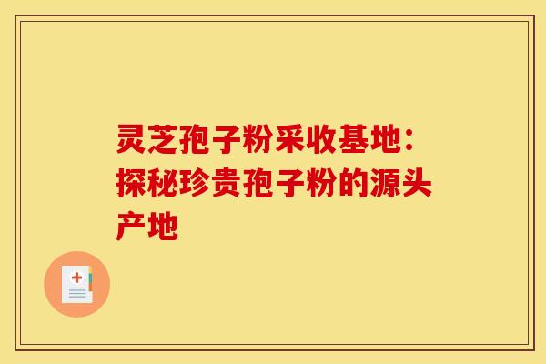 灵芝孢子粉采收基地：探秘珍贵孢子粉的源头产地