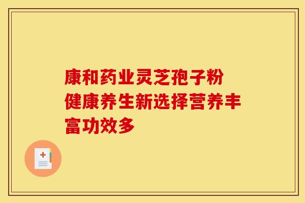 康和药业灵芝孢子粉 健康养生新选择营养丰富功效多