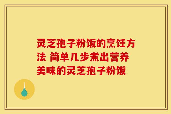 灵芝孢子粉饭的烹饪方法 简单几步煮出营养美味的灵芝孢子粉饭