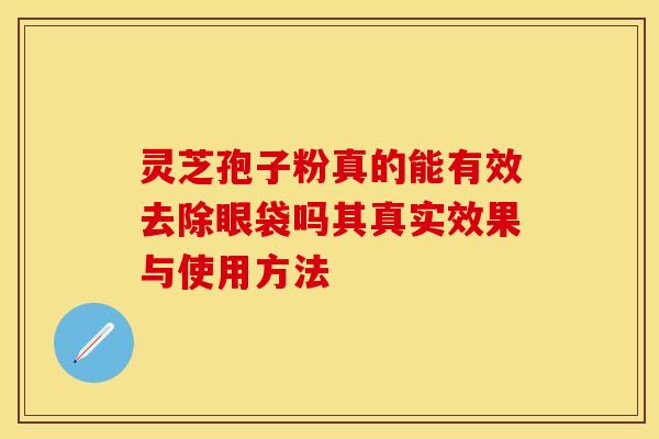 灵芝孢子粉真的能有效去除眼袋吗其真实效果与使用方法