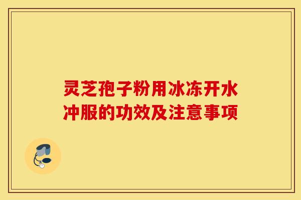 灵芝孢子粉用冰冻开水冲服的功效及注意事项