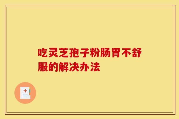吃灵芝孢子粉肠胃不舒服的解决办法