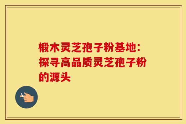 椴木灵芝孢子粉基地：探寻高品质灵芝孢子粉的源头