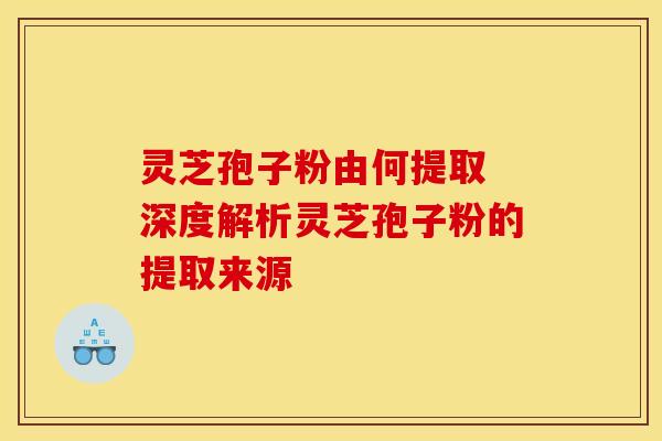 灵芝孢子粉由何提取 深度解析灵芝孢子粉的提取来源