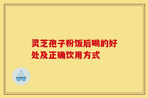 灵芝孢子粉饭后喝的好处及正确饮用方式